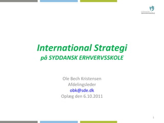 International Strategi på SYDDANSK ERHVERVSSKOLE Ole Bech Kristensen Afdelingsleder [email_address] Oplæg den 6.10.2011 