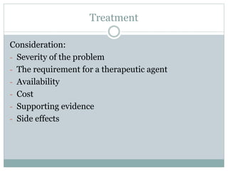 Treatment
Consideration:
- Severity of the problem
- The requirement for a therapeutic agent
- Availability
- Cost
- Supporting evidence
- Side effects
 