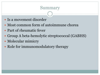 Summary
 Is a movement disorder
 Most common form of autoimmune chorea
 Part of rheumatic fever
 Group A beta-hemolytic streptococcal (GABHS)
 Molecular mimicry
 Role for immunomodulatory therapy
 