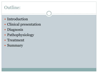 Outline:
 Introduction
 Clinical presentation
 Diagnosis
 Pathophysiology
 Treatment
 Summary
 