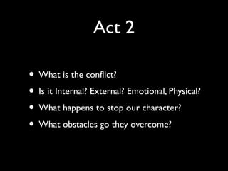Act 2
• What is the conflict?
• Is it Internal? External? Emotional, Physical?
• What happens to stop our character?
• What obstacles go they overcome?

 