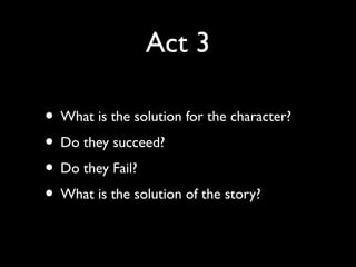 Act 3
• What is the solution for the character?
• Do they succeed?
• Do they Fail?
• What is the solution of the story?

 