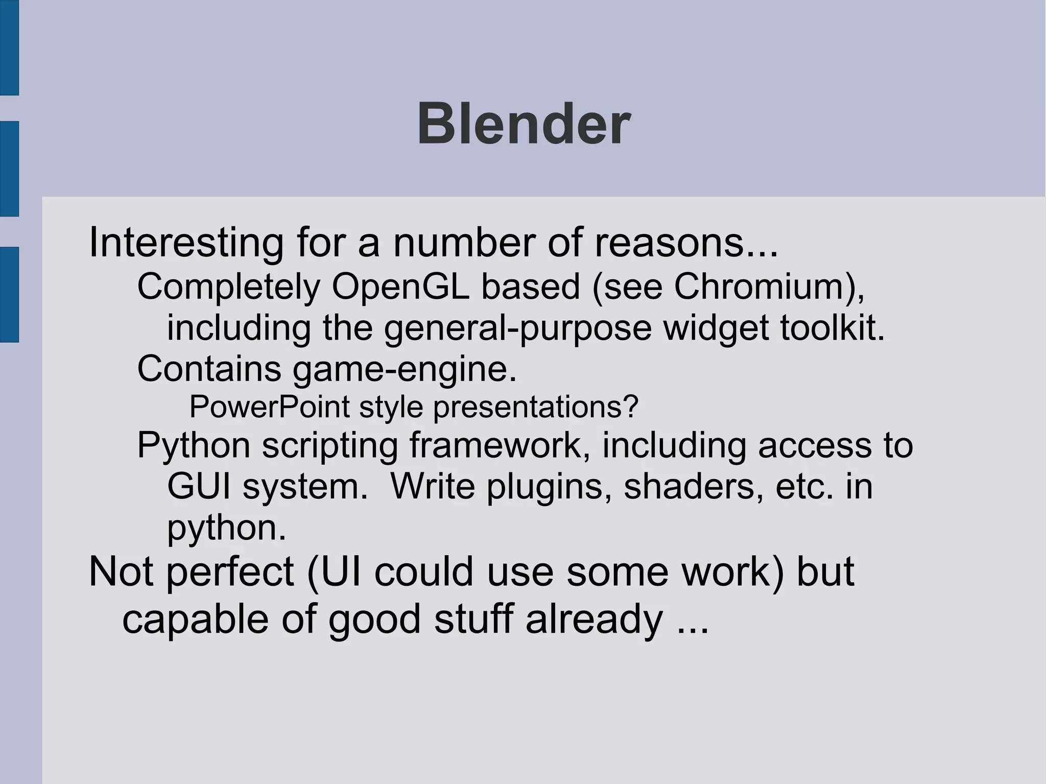 Blender
Interesting for a number of reasons...
Completely OpenGL based (see Chromium),
including the general-purpose widget toolkit.
Contains game-engine.
PowerPoint style presentations?

Python scripting framework, including access to
GUI system. Write plugins, shaders, etc. in
python.

Not perfect (UI could use some work) but
capable of good stuff already ...

 