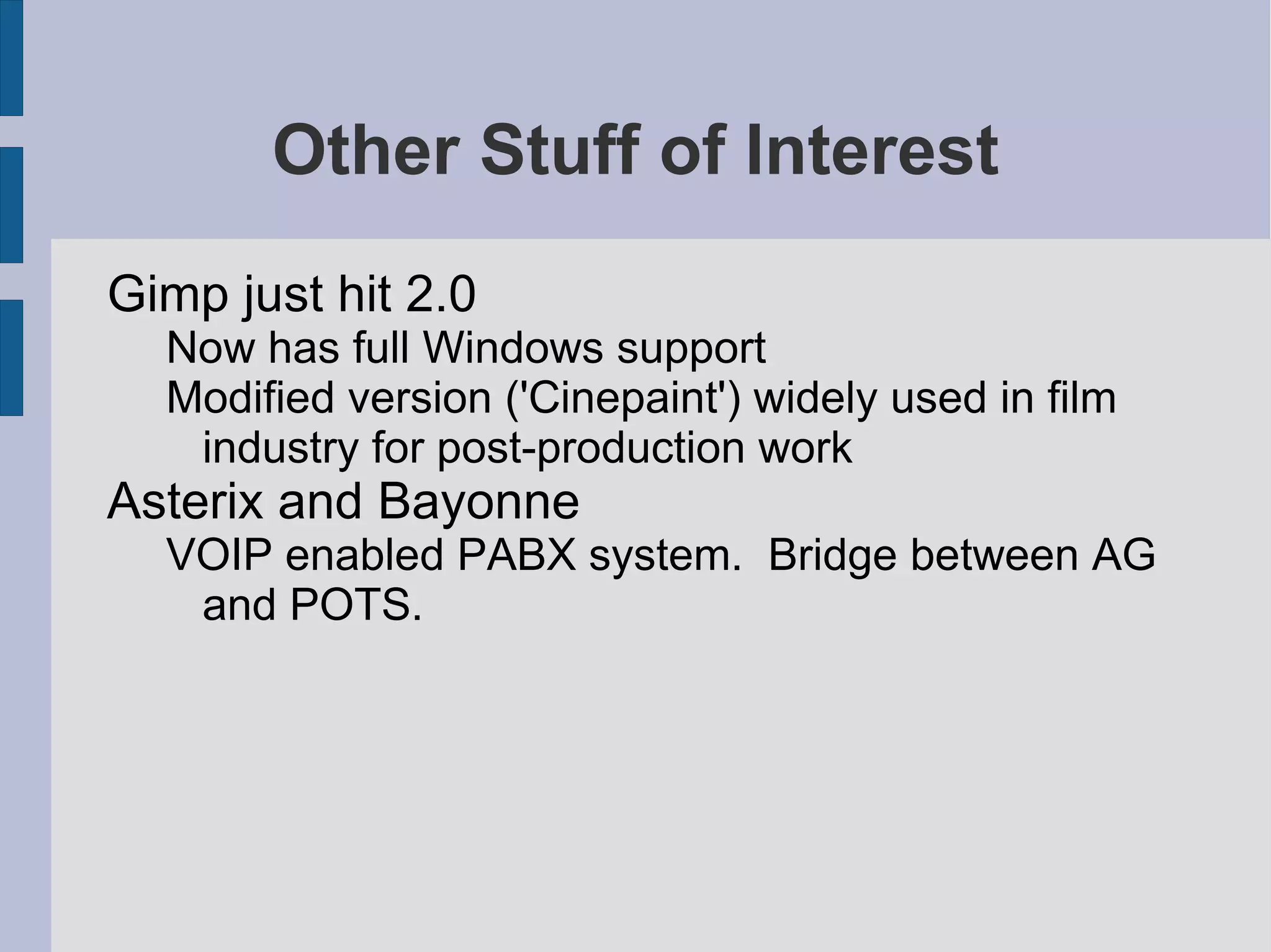 Other Stuff of Interest
Gimp just hit 2.0
Now has full Windows support
Modified version ('Cinepaint') widely used in film
industry for post-production work

Asterix and Bayonne
VOIP enabled PABX system. Bridge between AG
and POTS.

 