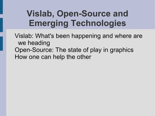 Vislab, Open-Source and
Emerging Technologies
Vislab: What's been happening and where are
we heading
Open-Source: The state of play in graphics
How one can help the other

 