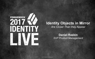 © 2017 ForgeRock. All rights reserved.
Identity Objects in Mirror
Are Closer Than they Appear
Daniel Raskin
SVP Product Management
 