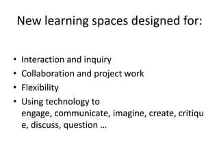 New learning spaces designed for:

•   Interaction and inquiry
•   Collaboration and project work
•   Flexibility
•   Using technology to
    engage, communicate, imagine, create, critiqu
    e, discuss, question …
 