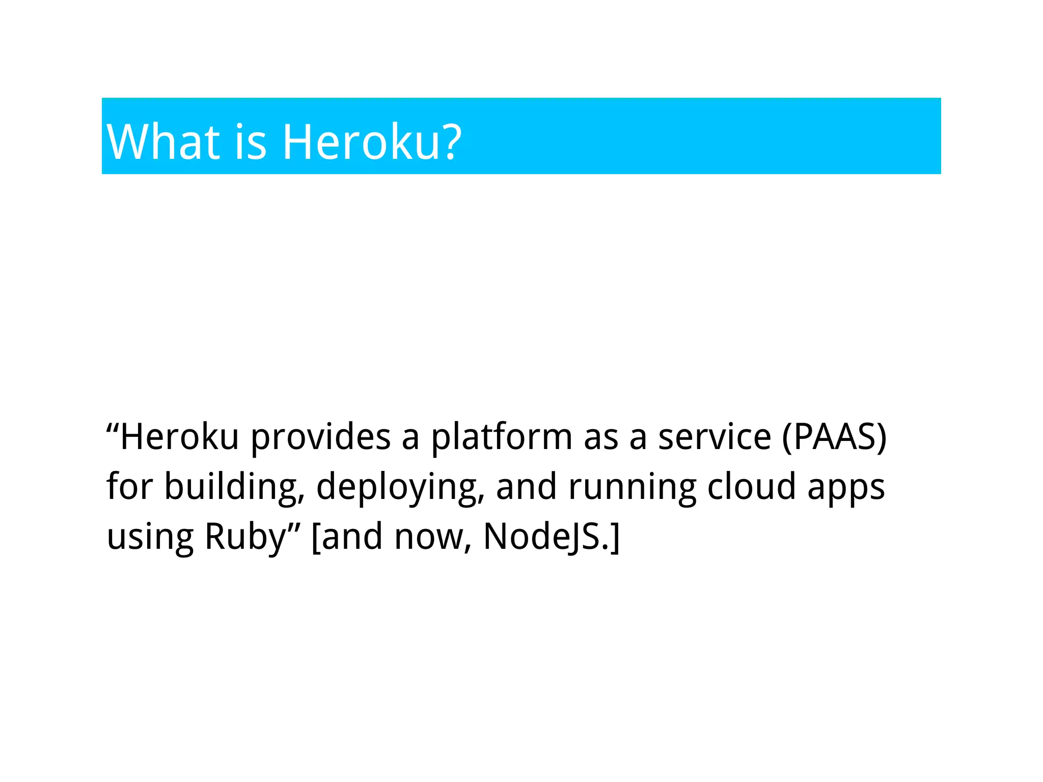 What is Heroku?




“Heroku provides a platform as a service (PAAS)
for building, deploying, and running cloud apps
using Ruby” [and now, NodeJS.]
 