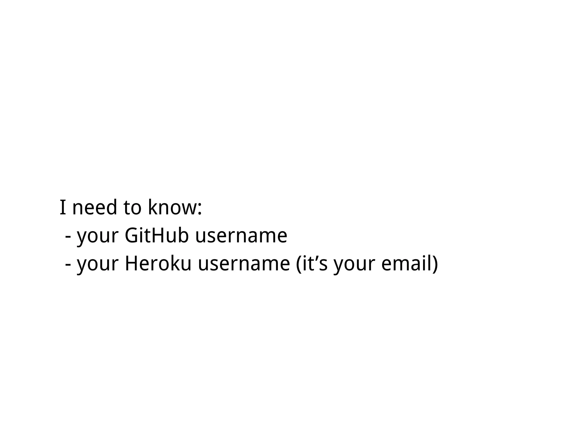 I need to know:
 - your GitHub username
 - your Heroku username (it’s your email)
 