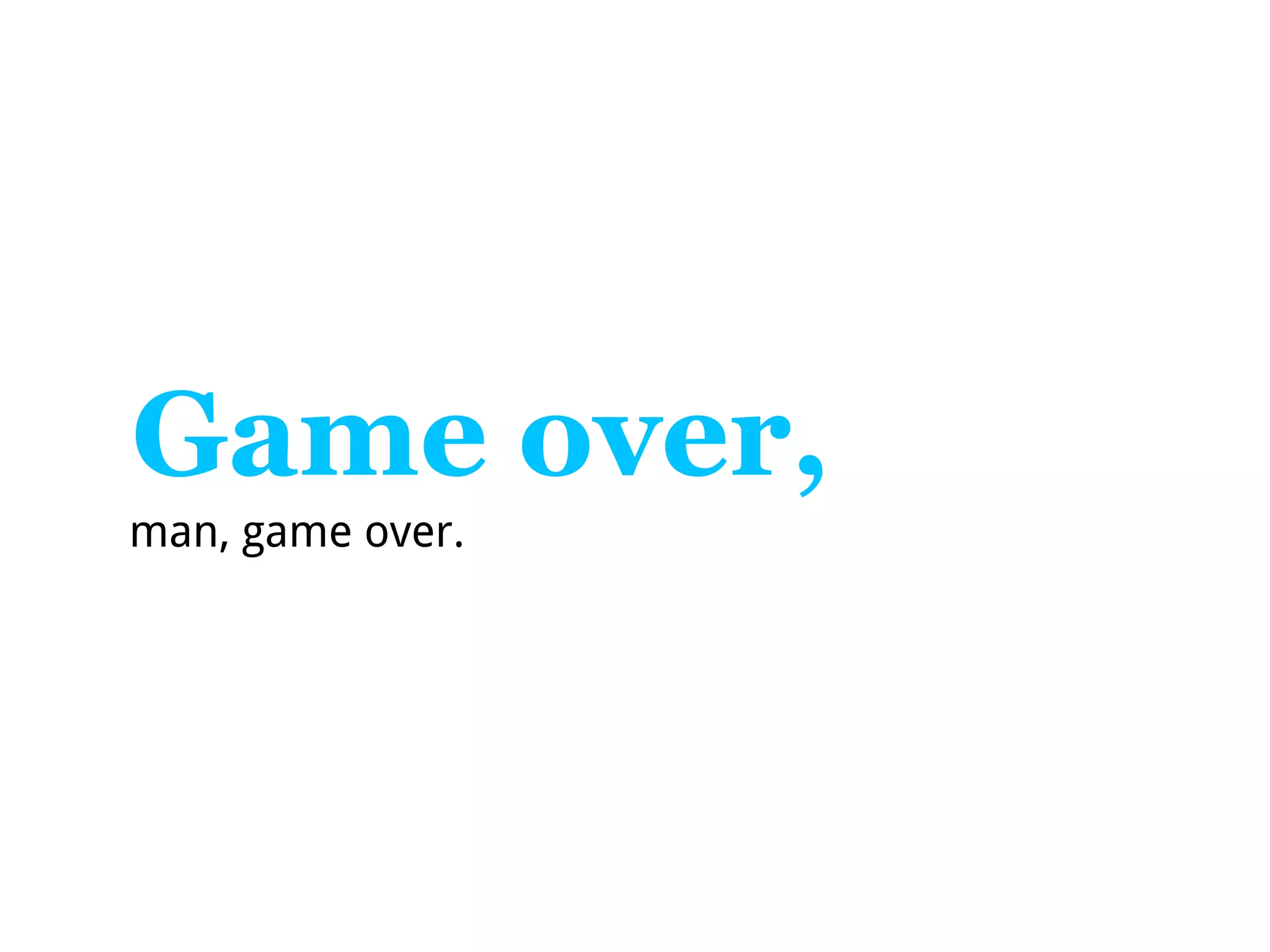 Game over,
man, game over.
 