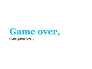 Game over,
man, game over.
 