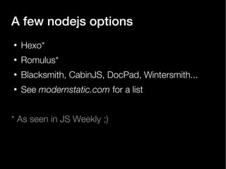 A few nodejs options
●

Hexo*

●

Romulus*

●

Blacksmith, CabinJS, DocPad, Wintersmith...

●

See modernstatic.com for a list

* As seen in JS Weekly ;)

 
