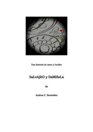 Una historia de amor y lucidez
SaLvAjItO y DaMiSeLa
de
Andrea F. Bermúdez
 