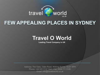 Travel O World
              Leading Travel Company in UK




Address: The Oaks, Oaks Road. Woking Surrey. GU21 6PH
     Phone: +44 020 3137 7447. Fax: 0208 711 3145
             Email: info@traveloworld.co.uk
 