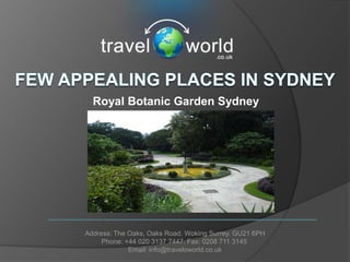 Royal Botanic Garden Sydney




Address: The Oaks, Oaks Road. Woking Surrey. GU21 6PH
     Phone: +44 020 3137 7447. Fax: 0208 711 3145
             Email: info@traveloworld.co.uk
 