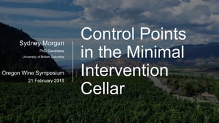 Control Points
in the Minimal
Intervention
Cellar
Sydney Morgan
PhD Candidate
University of British Columbia
Oregon Wine Symposium
21 February 2018
 