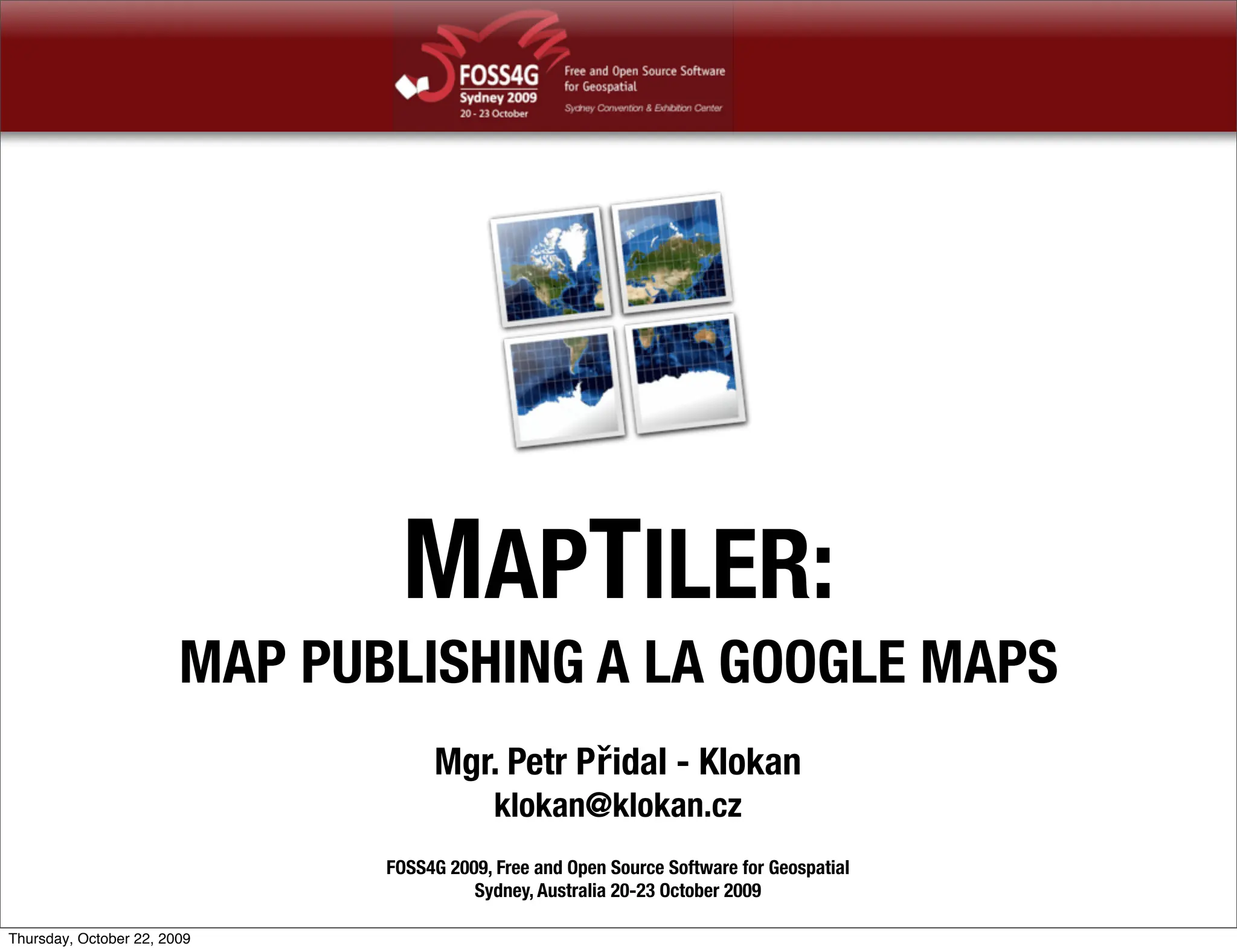 MAPTILER:
                        MAP PUBLISHING A LA GOOGLE MAPS
                                    Mgr. Petr Přidal - Klokan
                                            klokan@klokan.cz
                               FOSS4G 2009, Free and Open Source Software for Geospatial
                                         Sydney, Australia 20-23 October 2009

Thursday, October 22, 2009
 