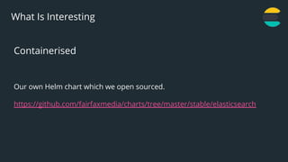 12
What Is Interesting
Containerised
Our own Helm chart which we open sourced.
https://github.com/fairfaxmedia/charts/tree/master/stable/elasticsearch
 