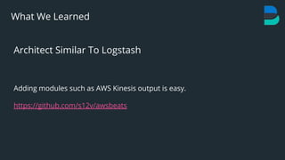 30
What We Learned
Architect Similar To Logstash
Adding modules such as AWS Kinesis output is easy.
https://github.com/s12v/awsbeats
 