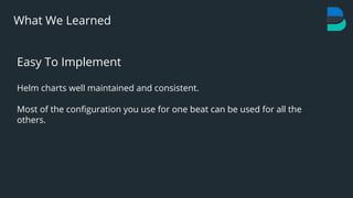 31
What We Learned
Easy To Implement
Helm charts well maintained and consistent.
Most of the conﬁguration you use for one beat can be used for all the
others.
 