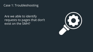 38
Case 1: Troubleshooting
Are we able to identify
requests to pages that don’t
exist on the SMH?
 