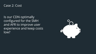 42
Case 2: Cost
Is our CDN optimally
conﬁgured for the SMH
and AFR to improve user
experience and keep costs
low?
 