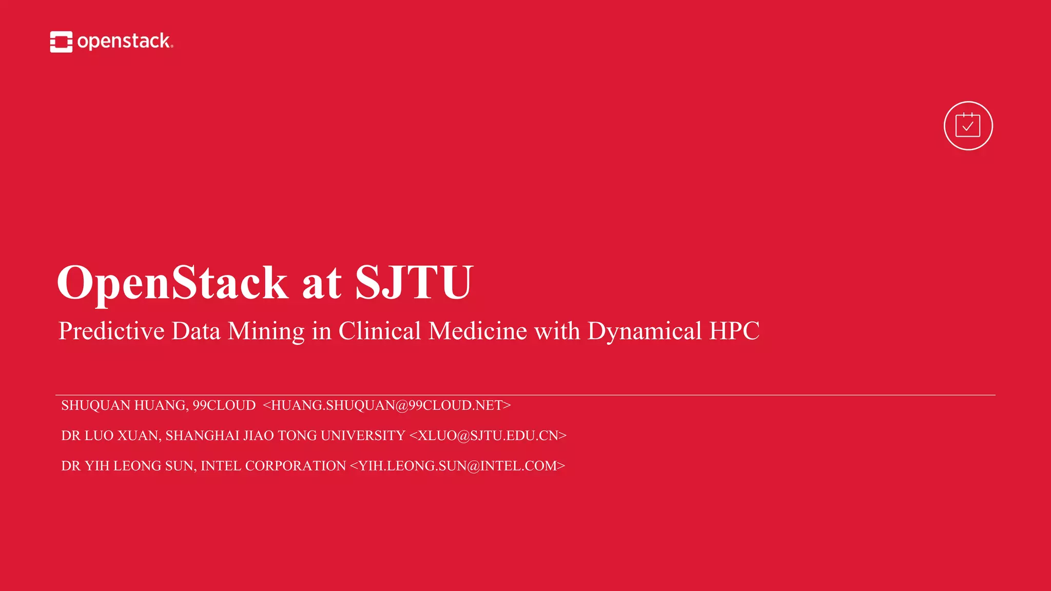 OpenStack at SJTU
Predictive Data Mining in Clinical Medicine with Dynamical HPC
SHUQUAN HUANG, 99CLOUD <HUANG.SHUQUAN@99CLOUD.NET>
DR LUO XUAN, SHANGHAI JIAO TONG UNIVERSITY <XLUO@SJTU.EDU.CN>
DR YIH LEONG SUN, INTEL CORPORATION <YIH.LEONG.SUN@INTEL.COM>
 