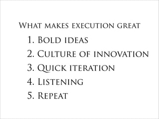 What makes execution great

 1. Bold ideas
 2. Culture of innovation
 3. Quick iteration
 4. Listening
 5. Repeat