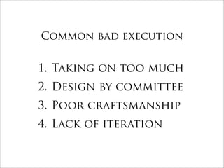 Common bad execution


1. Taking on too much
2. Design by committee
3. Poor craftsmanship
4. Lack of iteration