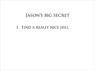 Jason’s big secret

1. Find a really nice hill
