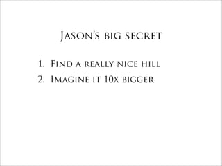 Jason’s big secret

1. Find a really nice hill
2. Imagine it 10x bigger