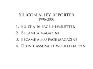 Silicon alley reporter
           1996-2003

1. Built a 16 page newsletter
2. Became a magazine
3. Became a 300 page magazine
4. Didn’t assume it would happen