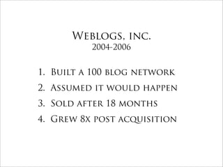 Weblogs, inc.
          2004-2006


1. Built a 100 blog network
2. Assumed it would happen
3. Sold after 18 months
4. Grew 8x post acquisition