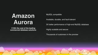 MySQL compatible
Available, durable, and fault tolerant
5X better performance of high-end MySQL database
Highly scalable and secure
Thousands of customers in the preview
1/10th the cost of the leading
commercial database solutions
Amazon
Aurora
 