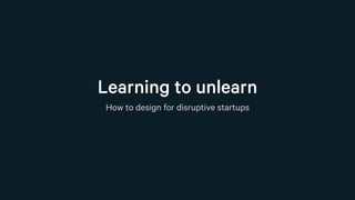 Learning to unlearn
How to design for disruptive startups
 
