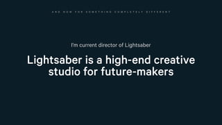 A N D N O W F O R S O M E T H I N G C O M P L E T E L Y D I F F E R E N T
I’m current director of Lightsaber
Lightsaber is...