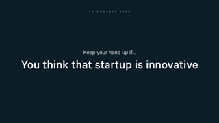 You think that startup is innovative
Keep your hand up if…
5 % H O N E S T Y R A T E
 
