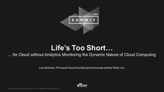 © 2016, Amazon Web Services, Inc. or its Affiliates. All rights reserved.
Lee Atchison,Principal Cloud Architectand Advocate atNew Relic,Inc.
Life’s Too Short…
... for Cloud without Analytics Monitoring the Dynamic Nature of Cloud Computing
 