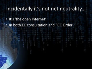 Incidentally it’s not net neutrality...
• It’s ‘the open Internet’
• In both EC consultation and FCC Order
 