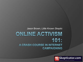 online activism 101:A Crash course in internet campaigning Jason Brown, Little Known Skeptic 