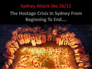 Sydney Attack like 26/11 
The Hostage Crisis In Sydney From 
Beginning To End…. 
 