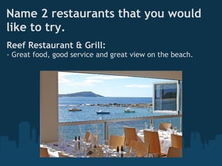 Name 2 restaurants that you would
like to try.
Reef Restaurant & Grill:
- Great food, good service and great view on the beach.
 