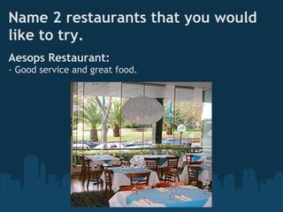 Name 2 restaurants that you would
like to try.
Aesops Restaurant:
- Good service and great food.
 