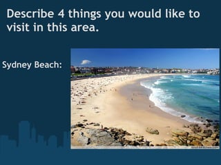 Describe 4 things you would like to
visit in this area.


Sydney Beach:
 