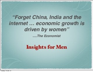 “Forget China, India and the
internet … economic growth is
driven by women”
.....The Economist
Insights for Men
Tuesday, 10 June 14
 