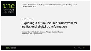 3 x 3 x 3
Exploring a future focused framework for
institutional digital transformation
Keynote Presentation at: Sydney Business School Learning and Teaching Forum
17th November 2021
Professor Steven Warburton, Executive Principal Education Futures
University of New England, NSW.
 