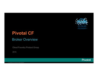 1© Copyright 2013 Pivotal. All rights reserved. 1© Copyright 2013 Pivotal. All rights reserved.
Pivotal CF
Broker Overview
Cloud Foundry Product Group
2015
 
