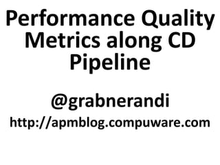 Performance Quality
Metrics along CD
Pipeline
@grabnerandi
http://apmblog.compuware.com
 