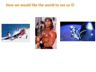 How we would like the world to see us 
 