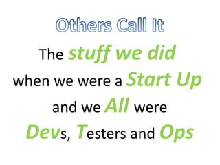 The stuff we did
when we were a Start Up
and we All were
Devs, Testers and Ops
 